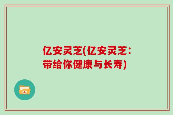 亿安灵芝(亿安灵芝：带给你健康与长寿)