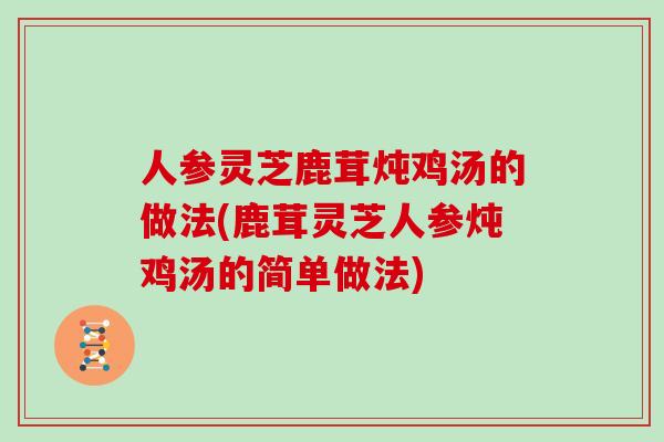 人参灵芝鹿茸炖鸡汤的做法(鹿茸灵芝人参炖鸡汤的简单做法)