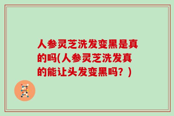 人参灵芝洗发变黑是真的吗(人参灵芝洗发真的能让头发变黑吗？)