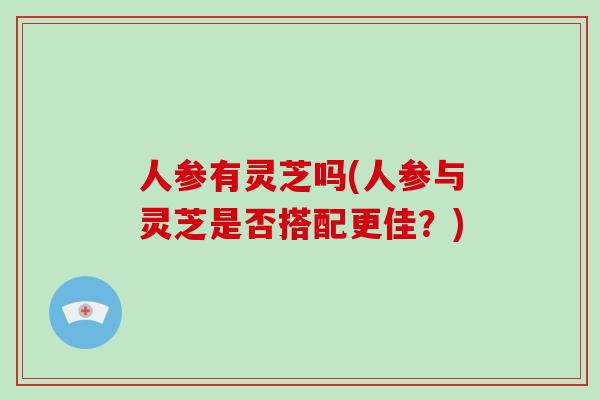 人参有灵芝吗(人参与灵芝是否搭配更佳？)