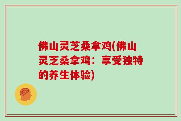 佛山灵芝桑拿鸡(佛山灵芝桑拿鸡：享受独特的养生体验)