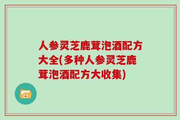 人参灵芝鹿茸泡酒配方大全(多种人参灵芝鹿茸泡酒配方大收集)