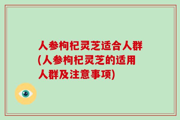 人参枸杞灵芝适合人群(人参枸杞灵芝的适用人群及注意事项)-第1张图片-灵芝大师