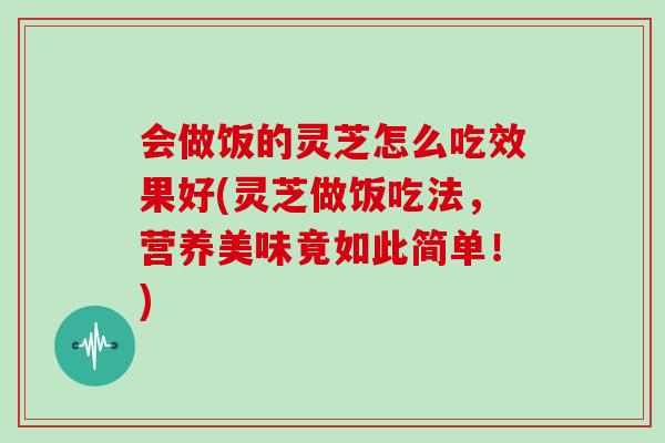 会做饭的灵芝怎么吃效果好(灵芝做饭吃法，营养美味竟如此简单！)