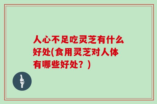 人心不足吃灵芝有什么好处(食用灵芝对人体有哪些好处?)-第1张图片-灵芝大师 人心不足吃灵芝有什么好处(食用灵芝对人体有哪些好处?)-第1张图片-灵芝大师