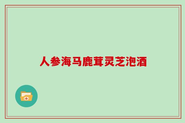 人参海马鹿茸灵芝泡酒
