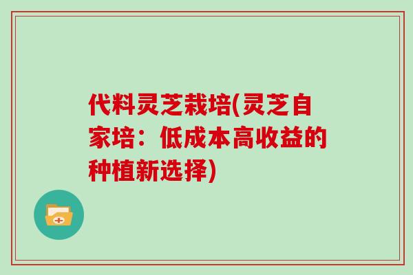 代料灵芝栽培(灵芝自家培：低成本高收益的种植新选择)
