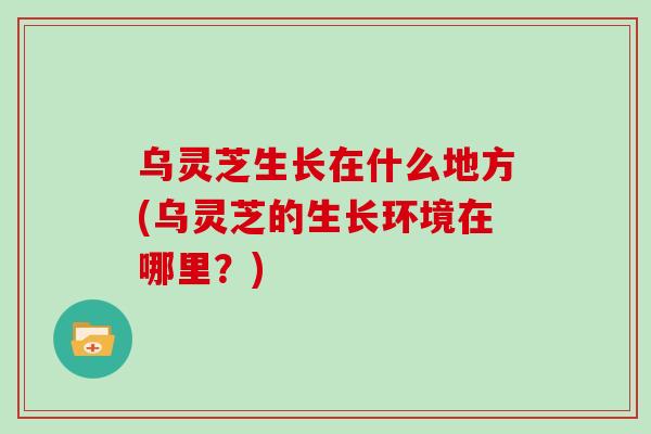 乌灵芝生长在什么地方(乌灵芝的生长环境在哪里？)