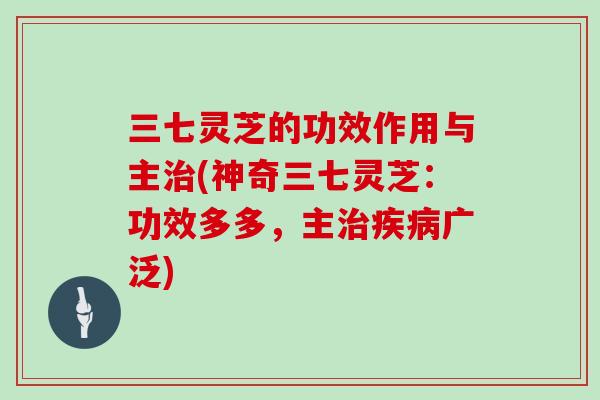 三七灵芝的功效作用与主治(神奇三七灵芝：功效多多，主治疾病广泛)-第1张图片-灵芝大师