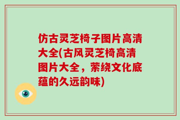 仿古灵芝椅子图片高清大全(古风灵芝椅高清图片大全，萦绕文化底蕴的久远韵味)