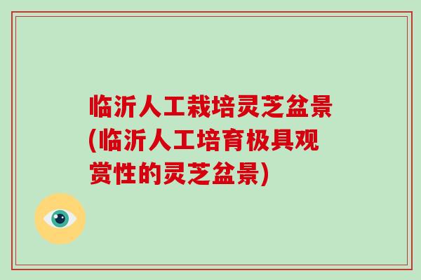 临沂人工栽培灵芝盆景(临沂人工培育极具观赏性的灵芝盆景)