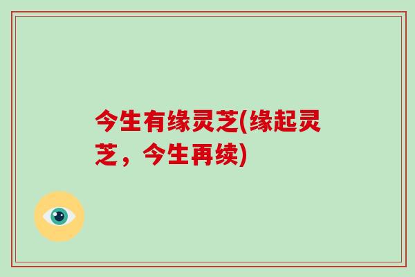 今生有缘灵芝(缘起灵芝，今生再续)