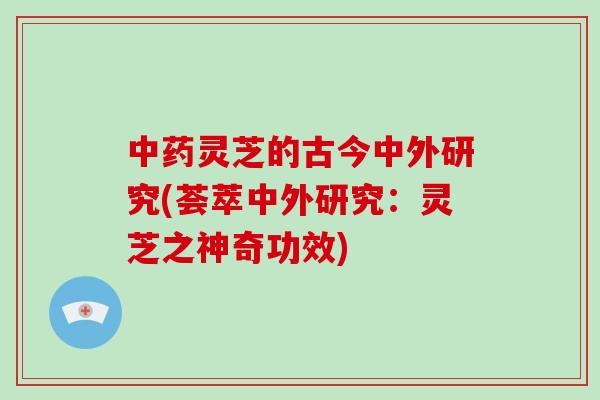 中药灵芝的古今中外研究(荟萃中外研究：灵芝之神奇功效)