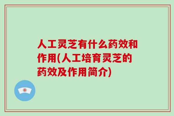 人工灵芝有什么药效和作用(人工培育灵芝的药效及作用简介)