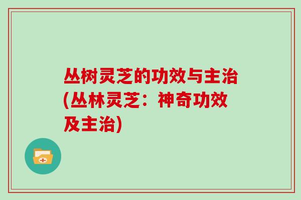 丛树灵芝的功效与主治(丛林灵芝：神奇功效及主治)