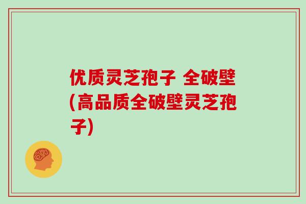 优质灵芝孢子 全破壁(高品质全破壁灵芝孢子)