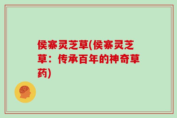 侯寨灵芝草(侯寨灵芝草：传承百年的神奇草药)