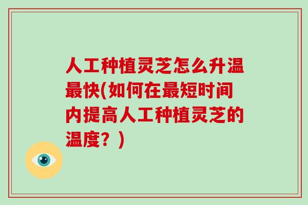 人工种植灵芝怎么升温最快(如何在最短时间内提高人工种植灵芝的温度？)