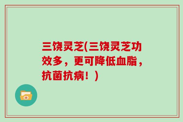 三饶灵芝(三饶灵芝功效多，更可降低血脂，抗菌抗病！)