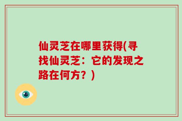 仙灵芝在哪里获得(寻找仙灵芝：它的发现之路在何方？)