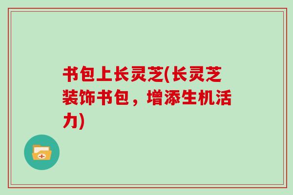 书包上长灵芝(长灵芝装饰书包,增添生机活力)-第1张图片-灵芝大师 书包上长灵芝(长灵芝装饰书包,增添生机活力)-第1张图片-灵芝大师