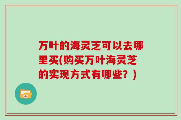 万叶的海灵芝可以去哪里买(购买万叶海灵芝的实现方式有哪些？)