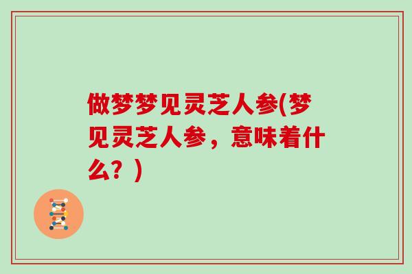 做梦梦见灵芝人参(梦见灵芝人参，意味着什么？)