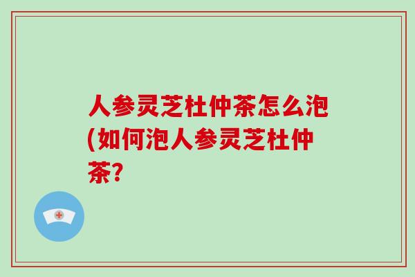 人参灵芝杜仲茶怎么泡(如何泡人参灵芝杜仲茶？