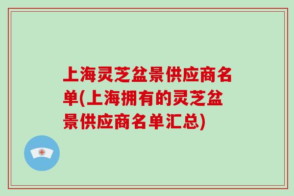 上海灵芝盆景供应商名单(上海拥有的灵芝盆景供应商名单汇总)