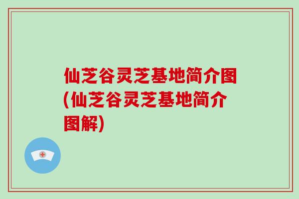 仙芝谷灵芝基地简介图(仙芝谷灵芝基地简介图解)