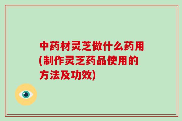 中药材灵芝做什么药用(制作灵芝药品使用的方法及功效)
