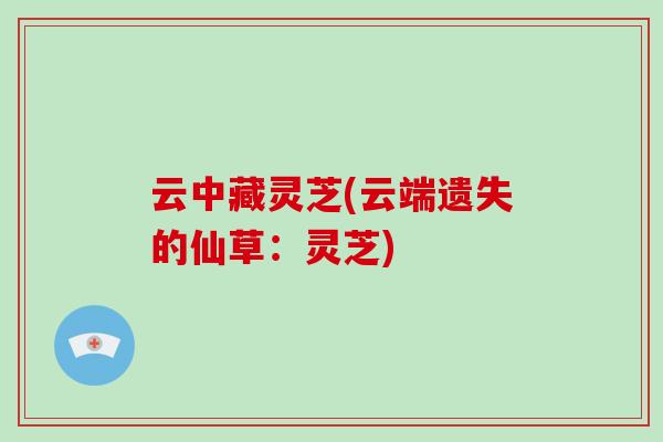 云中藏灵芝(云端遗失的仙草：灵芝)