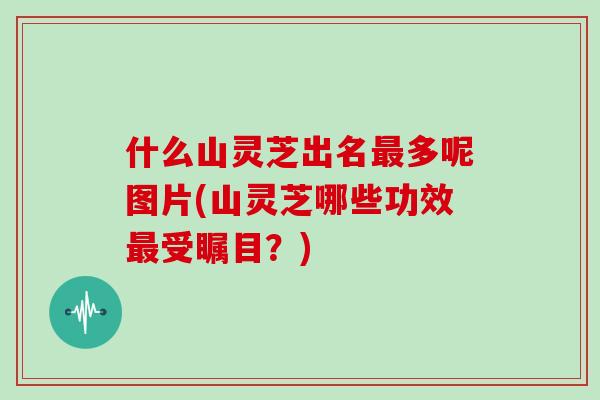 什么山灵芝出名最多呢图片(山灵芝哪些功效最受瞩目？)
