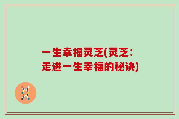 一生幸福灵芝(灵芝：走进一生幸福的秘诀)