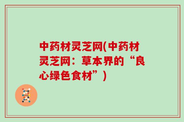 中药材灵芝网(中药材灵芝网：草本界的“良心绿色食材”)