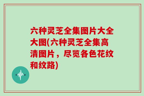 六种灵芝全集图片大全大图(六种灵芝全集高清图片，尽览各色花纹和纹路)