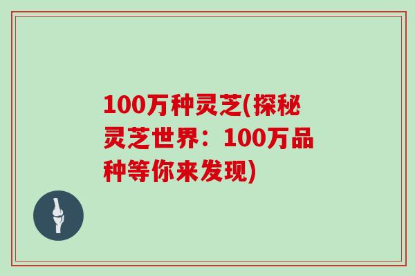 100万种灵芝(探秘灵芝世界：100万品种等你来发现)