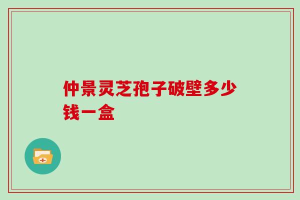 仲景灵芝孢子破壁多少钱一盒