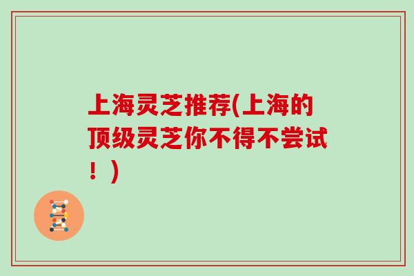 上海灵芝推荐(上海的顶级灵芝你不得不尝试！)