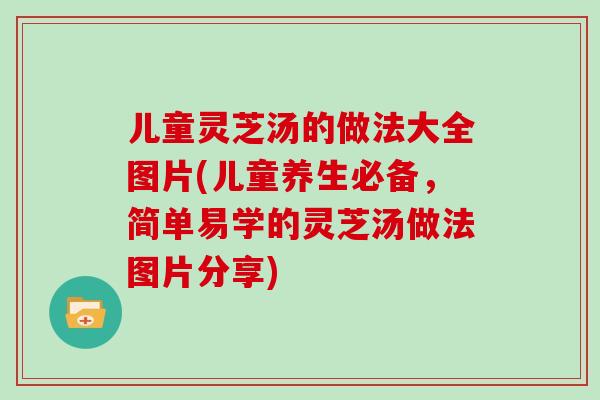儿童灵芝汤的做法大全图片(儿童养生必备，简单易学的灵芝汤做法图片分享)