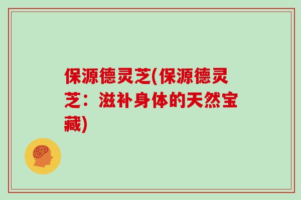保源德灵芝(保源德灵芝：滋补身体的天然宝藏)