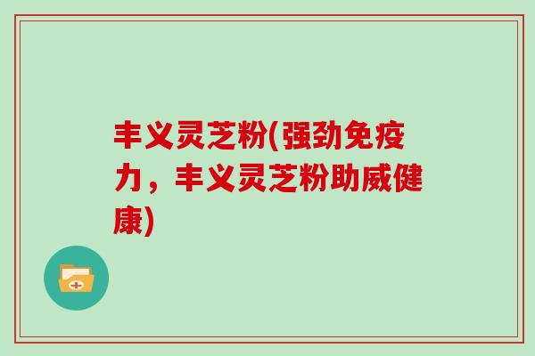 丰义灵芝粉(强劲免疫力，丰义灵芝粉助威健康)