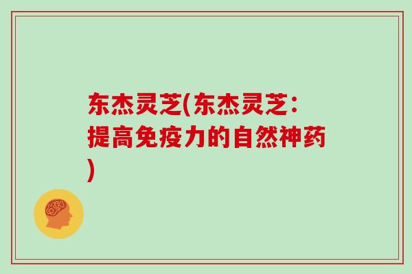 东杰灵芝(东杰灵芝：提高免疫力的自然神药)