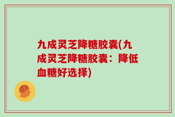 九成灵芝降糖胶囊(九成灵芝降糖胶囊：降低血糖好选择)