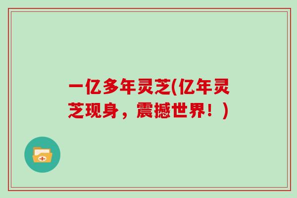 一亿多年灵芝(亿年灵芝现身，震撼世界！)