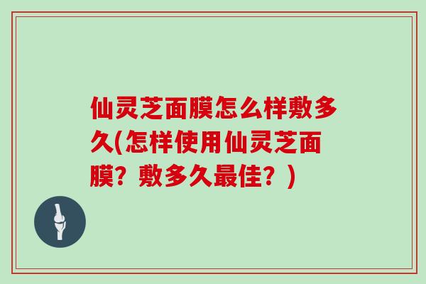 仙灵芝面膜怎么样敷多久(怎样使用仙灵芝面膜？敷多久最佳？)
