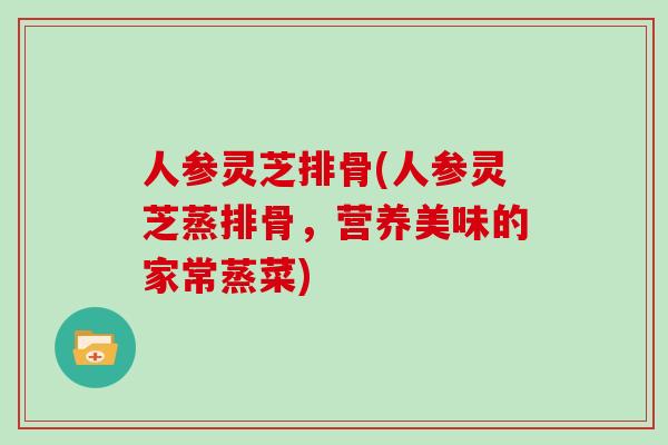 人参灵芝排骨(人参灵芝蒸排骨，营养美味的家常蒸菜)