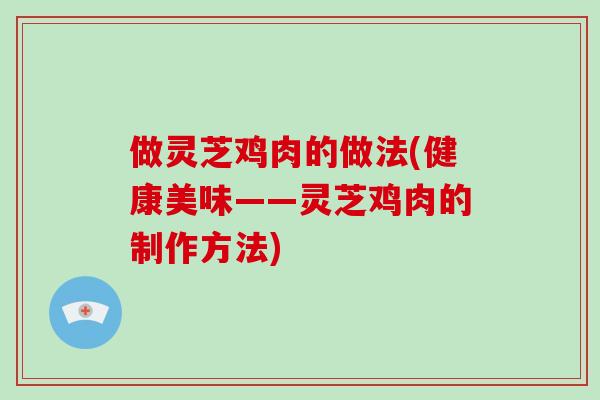做灵芝鸡肉的做法(健康美味——灵芝鸡肉的制作方法)