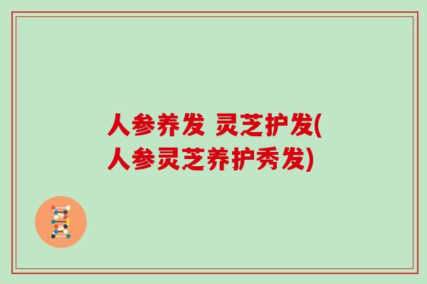 人参养发 灵芝护发(人参灵芝养护秀发)