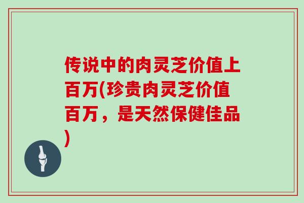 传说中的肉灵芝价值上百万(珍贵肉灵芝价值百万，是天然保健佳品)